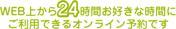 WEB上から24時間お好きな時間にご利用できるオンライン予約です